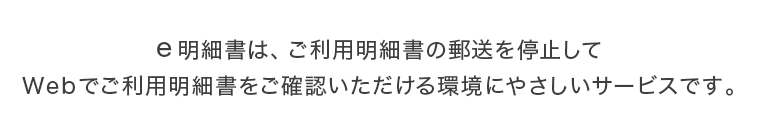 e明細書は、ご利用明細書の郵送を停止してWebでご利用明細書をご確認いただける環境にやさしいサービスです。