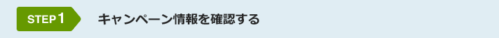 STEP1 キャンペーン情報を確認する
