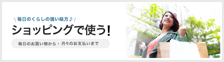 便利に使えてポイントもたまる♪　ショッピングで使う！　毎日のお買い物から・月々のお支払いまで