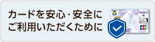 カードを安心・安全にご利用いただくために