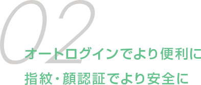 オートログインでより便利に指紋・顔認証でより安全に